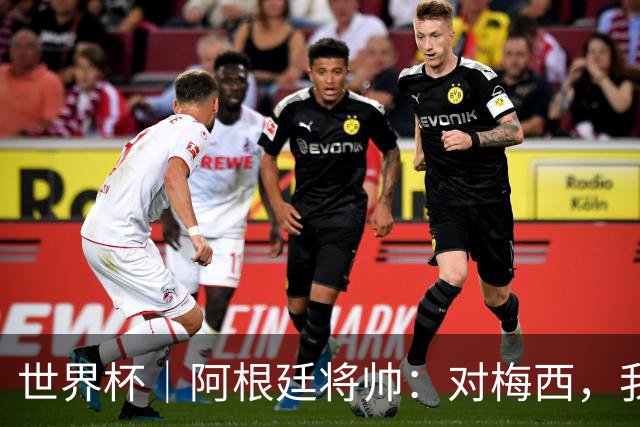 世界杯｜阿根廷将帅：对梅西，我们已无话可说