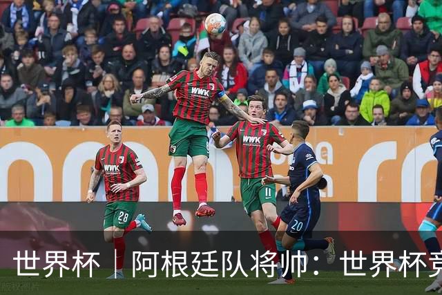 世界杯｜阿根廷队将帅：世界杯竞争越发激烈
