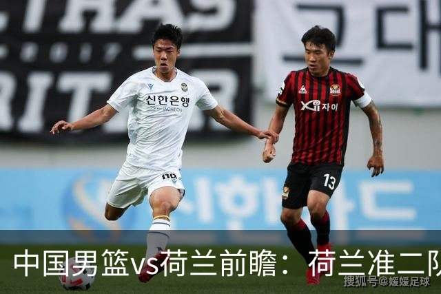中国男篮vs荷兰前瞻：荷兰准二队背靠背出战，杨瀚森出场备受期待